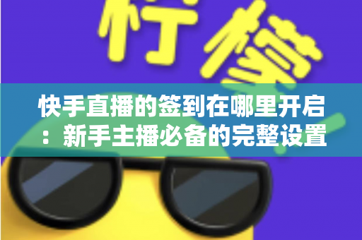 快手直播的签到在哪里开启：新手主播必备的完整设置教程与互动攻略