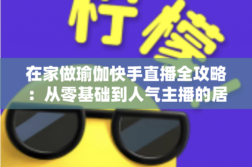 在家做瑜伽快手直播全攻略:从零基础到人气主播的居家瑜伽实战指南 在家做瑜伽快手直播全攻略:从零基础到人气主播的居家瑜伽实战指南