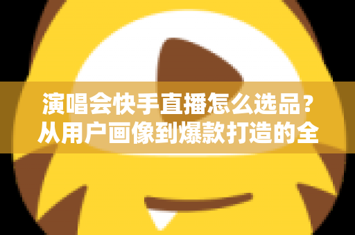 演唱会快手直播怎么选品?从用户画像到爆款打造的全流程实战指南 演唱会快手直播怎么选品?从用户画像到爆款打造的全流程实战指南