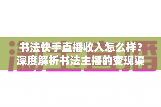 书法快手直播收入怎么样?深度解析书法主播的变现渠道、真实收益与赚钱技巧 书法快手直播收入怎么样?深度解析书法主播的变现渠道、真实收益与赚钱技巧