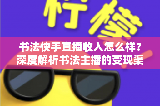 书法快手直播收入怎么样?深度解析书法主播的变现渠道、真实收益与赚钱技巧 书法快手直播收入怎么样?深度解析书法主播的变现渠道、真实收益与赚钱技巧
