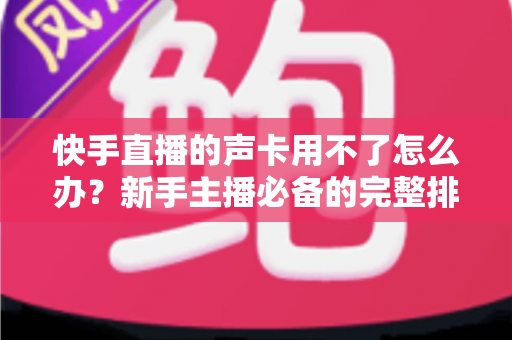 快手直播的声卡用不了怎么办?新手主播必备的完整排查与解决指南 快手直播的声卡用不了怎么办?新手主播必备的完整排查与解决指南