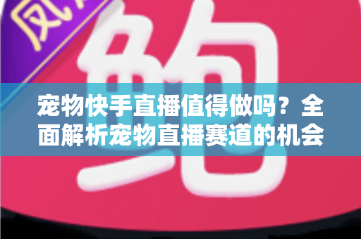宠物快手直播值得做吗？全面解析宠物直播赛道的机会、挑战与变现路径