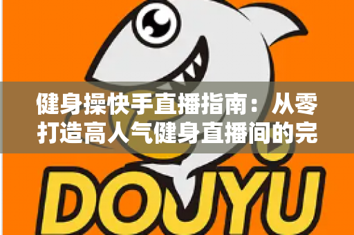 健身操快手直播指南：从零打造高人气健身直播间的完整攻略