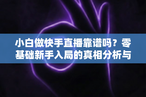 小白做快手直播靠谱吗?零基础新手入局的真相分析与实操指南 小白做快手直播靠谱吗?零基础新手入局的真相分析与实操指南