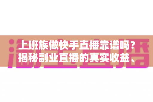 上班族做快手直播靠谱吗?揭秘副业直播的真实收益、隐藏风险与成功实操指南 上班族做快手直播靠谱吗?揭秘副业直播的真实收益、隐藏风险与成功实操指南