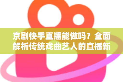 京剧快手直播能做吗?全面解析传统戏曲艺人的直播新出路、实操方法与变现前景 京剧快手直播能做吗?全面解析传统戏曲艺人的直播新出路、实操方法与变现前景