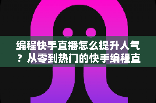 编程快手直播怎么提升人气？从零到热门的快手编程直播涨粉实战全攻略