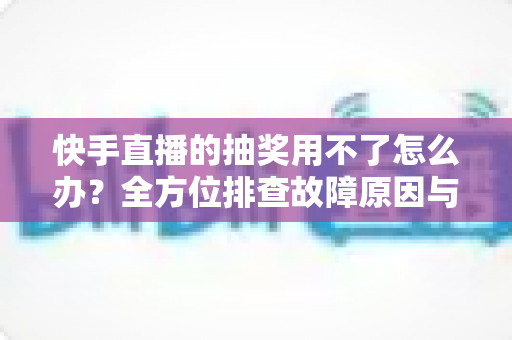 快手直播的抽奖用不了怎么办?全方位排查故障原因与实用解决方案,快速恢复直播间互动氛围 快手直播的抽奖用不了怎么办?全方位排查故障原因与实用解决方案,快速恢复直播间互动氛围