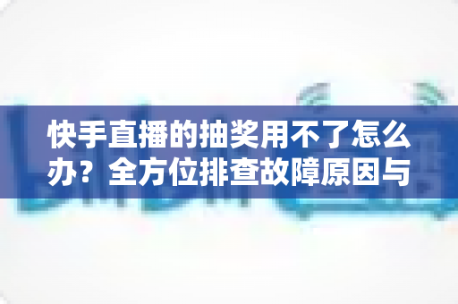 快手直播的抽奖用不了怎么办?全方位排查故障原因与实用解决方案,快速恢复直播间互动氛围 快手直播的抽奖用不了怎么办?全方位排查故障原因与实用解决方案,快速恢复直播间互动氛围