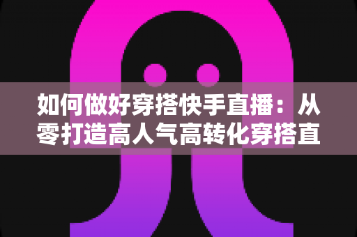 如何做好穿搭快手直播:从零打造高人气高转化穿搭直播间的全攻略 如何做好穿搭快手直播:从零打造高人气高转化穿搭直播间的全攻略