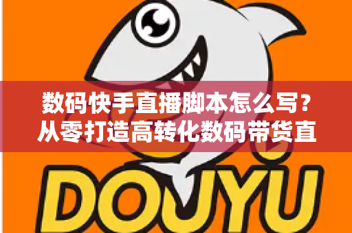 数码快手直播脚本怎么写？从零打造高转化数码带货直播全流程指南