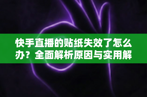 快手直播的贴纸失效了怎么办?全面解析原因与实用解决技巧指南 快手直播的贴纸失效了怎么办?全面解析原因与实用解决技巧指南
