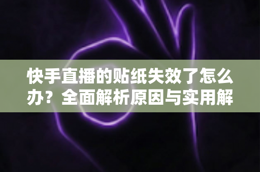 快手直播的贴纸失效了怎么办?全面解析原因与实用解决技巧指南 快手直播的贴纸失效了怎么办?全面解析原因与实用解决技巧指南