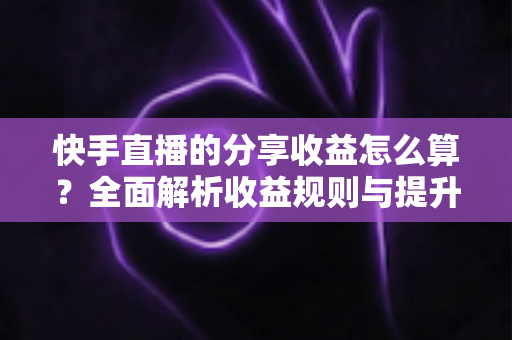 快手直播的分享收益怎么算?全面解析收益规则与提升技巧 快手直播的分享收益怎么算?全面解析收益规则与提升技巧