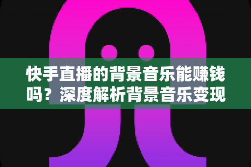 快手直播的背景音乐能赚钱吗?深度解析背景音乐变现与直播增收的完整指南 快手直播的背景音乐能赚钱吗?深度解析背景音乐变现与直播增收的完整指南