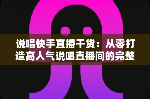说唱快手直播干货:从零打造高人气说唱直播间的完整实战指南 说唱快手直播干货:从零打造高人气说唱直播间的完整实战指南
