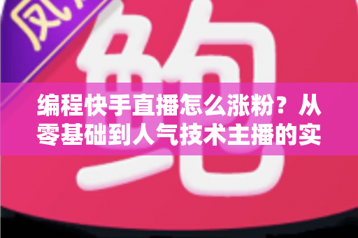 编程快手直播怎么涨粉？从零基础到人气技术主播的实战涨粉指南