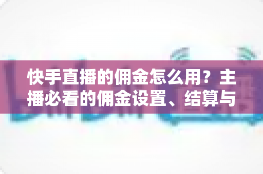 快手直播的佣金怎么用?主播必看的佣金设置、结算与提现全攻略 快手直播的佣金怎么用?主播必看的佣金设置、结算与提现全攻略