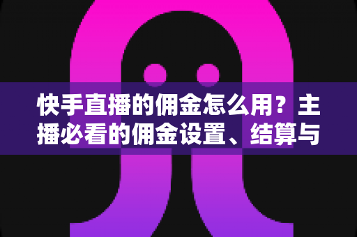 快手直播的佣金怎么用?主播必看的佣金设置、结算与提现全攻略 快手直播的佣金怎么用?主播必看的佣金设置、结算与提现全攻略