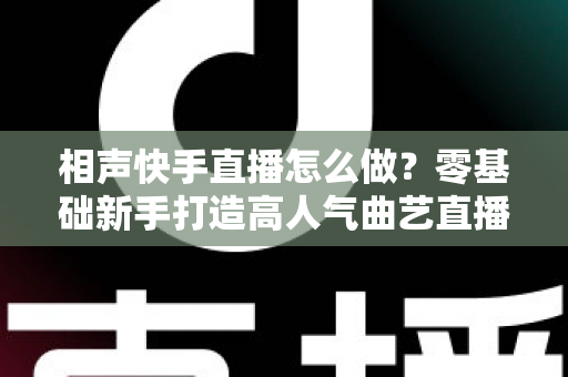 相声快手直播怎么做?零基础新手打造高人气曲艺直播间的全流程实战指南 相声快手直播怎么做?零基础新手打造高人气曲艺直播间的全流程实战指南