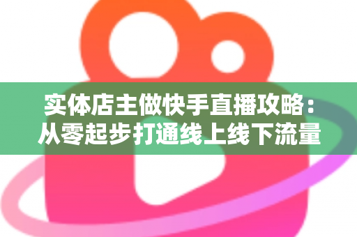 实体店主做快手直播攻略:从零起步打通线上线下流量的实战指南 实体店主做快手直播攻略:从零起步打通线上线下流量的实战指南