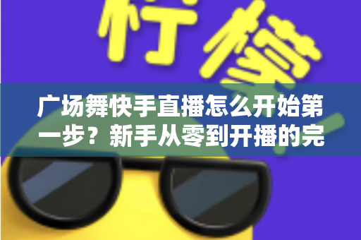 广场舞快手直播怎么开始第一步?新手从零到开播的完整实战指南 广场舞快手直播怎么开始第一步?新手从零到开播的完整实战指南