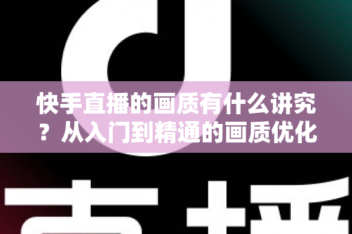 快手直播的画质有什么讲究？从入门到精通的画质优化全攻略