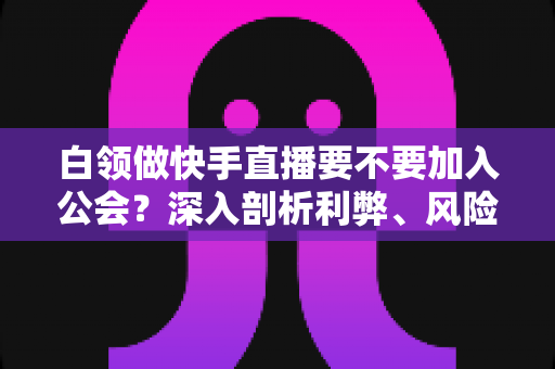 白领做快手直播要不要加入公会?深入剖析利弊、风险与选择策略,助你少走弯路 白领做快手直播要不要加入公会?深入剖析利弊、风险与选择策略,助你少走弯路