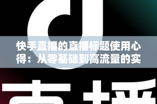 快手直播的直播标题使用心得：从零基础到高流量的实战指南