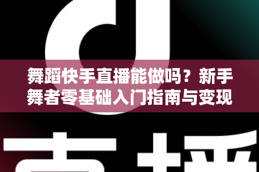 舞蹈快手直播能做吗?新手舞者零基础入门指南与变现攻略全解析 舞蹈快手直播能做吗?新手舞者零基础入门指南与变现攻略全解析