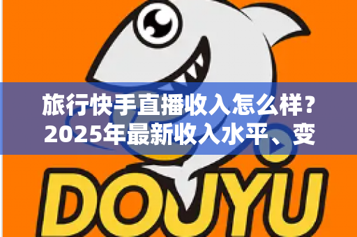 旅行快手直播收入怎么样?2025年最新收入水平、变现方式与赚钱攻略全面解析 旅行快手直播收入怎么样?2025年最新收入水平、变现方式与赚钱攻略全面解析