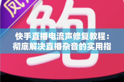 快手直播电流声修复教程:彻底解决直播杂音的实用指南 快手直播电流声修复教程:彻底解决直播杂音的实用指南