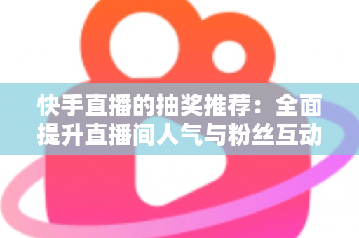 快手直播的抽奖推荐：全面提升直播间人气与粉丝互动的实战指南