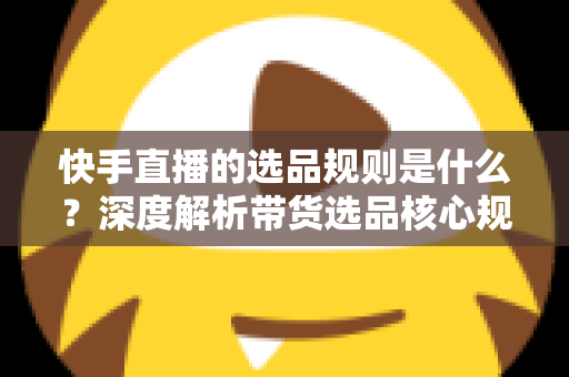 快手直播的选品规则是什么?深度解析带货选品核心规范与实战技巧 快手直播的选品规则是什么?深度解析带货选品核心规范与实战技巧