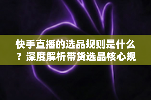 快手直播的选品规则是什么?深度解析带货选品核心规范与实战技巧 快手直播的选品规则是什么?深度解析带货选品核心规范与实战技巧