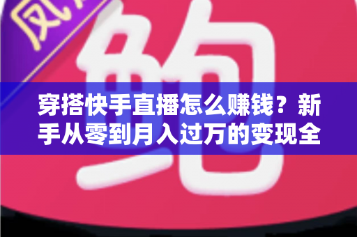 穿搭快手直播怎么赚钱?新手从零到月入过万的变现全攻略与实战技巧 穿搭快手直播怎么赚钱?新手从零到月入过万的变现全攻略与实战技巧