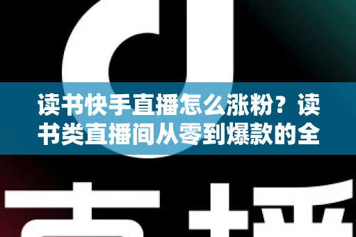 读书快手直播怎么涨粉？读书类直播间从零到爆款的全流程涨粉运营指南