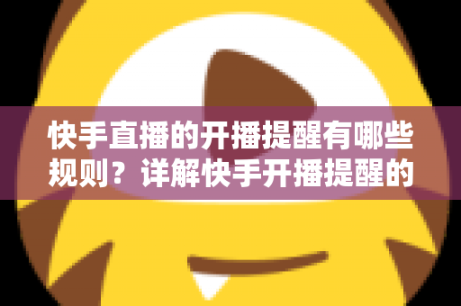 快手直播的开播提醒有哪些规则？详解快手开播提醒的设置方法与使用规范
