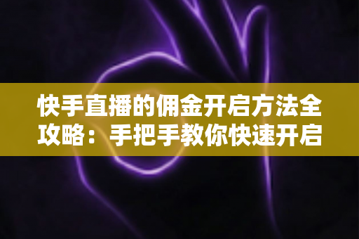 快手直播的佣金开启方法全攻略：手把手教你快速开启直播带货变现之路