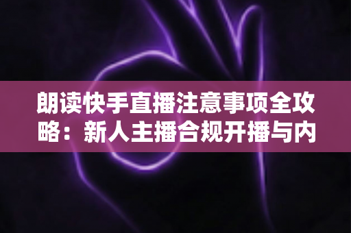 朗读快手直播注意事项全攻略:新人主播合规开播与内容运营一站式指南 朗读快手直播注意事项全攻略:新人主播合规开播与内容运营一站式指南