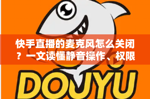 快手直播的麦克风怎么关闭？一文读懂静音操作、权限设置与常见问题全攻略