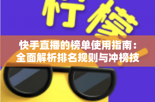 快手直播的榜单使用指南:全面解析排名规则与冲榜技巧,助你快速提升直播间人气 快手直播的榜单使用指南:全面解析排名规则与冲榜技巧,助你快速提升直播间人气