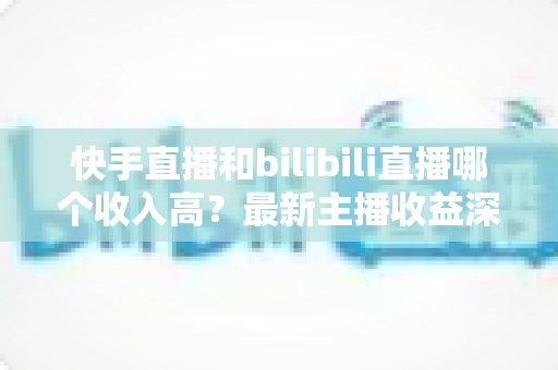 快手直播和bilibili直播哪个收入高?最新主播收益深度对比与平台选择指南 快手直播和bilibili直播哪个收入高?最新主播收益深度对比与平台选择指南