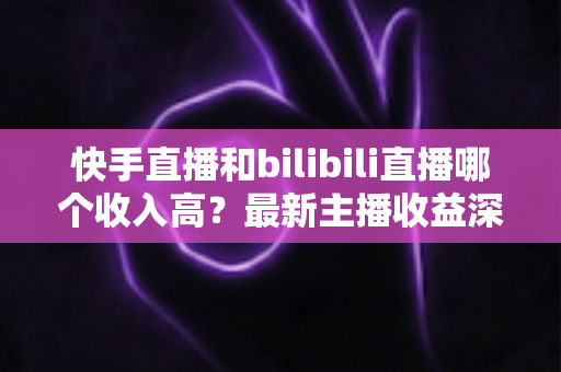 快手直播和bilibili直播哪个收入高?最新主播收益深度对比与平台选择指南 快手直播和bilibili直播哪个收入高?最新主播收益深度对比与平台选择指南