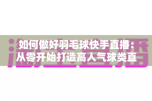 如何做好羽毛球快手直播：从零开始打造高人气球类直播间的实战指南