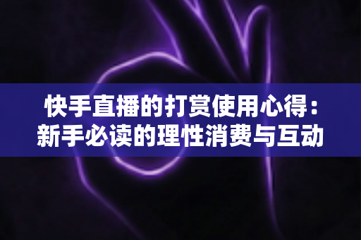 快手直播的打赏使用心得：新手必读的理性消费与互动全攻略