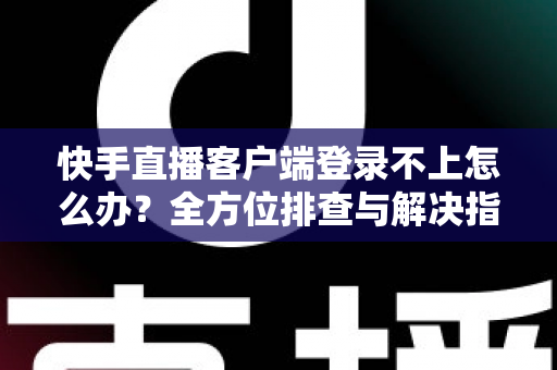 快手直播客户端登录不上怎么办？全方位排查与解决指南，快速找回你的直播间