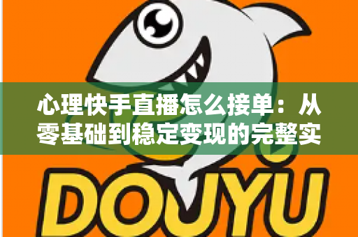 心理快手直播怎么接单：从零基础到稳定变现的完整实战指南