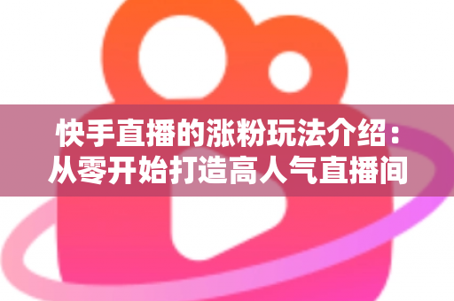 快手直播的涨粉玩法介绍:从零开始打造高人气直播间的实用指南 快手直播的涨粉玩法介绍:从零开始打造高人气直播间的实用指南